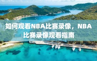 如何观看NBA比赛录像，NBA比赛录像观看指南