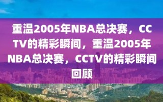 重温2005年NBA总决赛，CCTV的精彩瞬间，重温2005年NBA总决赛，CCTV的精彩瞬间回顾