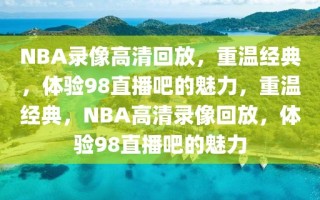 NBA录像高清回放，重温经典，体验98直播吧的魅力，重温经典，NBA高清录像回放，体验98直播吧的魅力