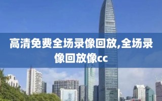 高清免费全场录像回放,全场录像回放像cc