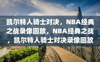 凯尔特人骑士对决，NBA经典之战录像回放，NBA经典之战，凯尔特人骑士对决录像回放