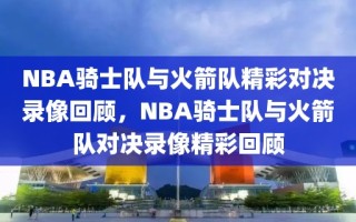 NBA骑士队与火箭队精彩对决录像回顾，NBA骑士队与火箭队对决录像精彩回顾