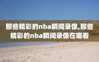 那些精彩的nba瞬间录像,那些精彩的nba瞬间录像在哪看