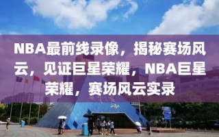 NBA最前线录像，揭秘赛场风云，见证巨星荣耀，NBA巨星荣耀，赛场风云实录