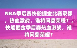 NBA季后赛快船掘金比赛录像，热血激战，谁将问鼎荣耀？，快船掘金季后赛热血激战，谁将问鼎荣耀？