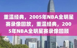 重温经典，2005年NBA全明星赛录像回放，重温经典，2005年NBA全明星赛录像回顾