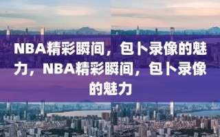 NBA精彩瞬间，包卜录像的魅力，NBA精彩瞬间，包卜录像的魅力