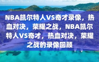 NBA凯尔特人VS奇才录像，热血对决，荣耀之战，NBA凯尔特人VS奇才，热血对决，荣耀之战的录像回顾