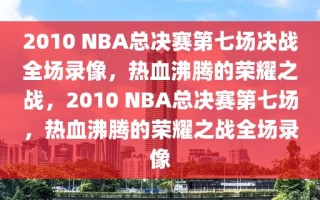 2010 NBA总决赛第七场决战全场录像，热血沸腾的荣耀之战，2010 NBA总决赛第七场，热血沸腾的荣耀之战全场录像