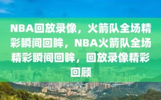 NBA回放录像，火箭队全场精彩瞬间回眸，NBA火箭队全场精彩瞬间回眸，回放录像精彩回顾