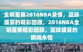 全明星赛2016NBA录像，篮球盛宴的精彩回顾，2016NBA全明星赛精彩回顾，篮球盛宴的瞬间永恒