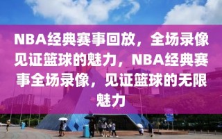 NBA经典赛事回放，全场录像见证篮球的魅力，NBA经典赛事全场录像，见证篮球的无限魅力