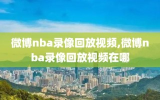 微博nba录像回放视频,微博nba录像回放视频在哪