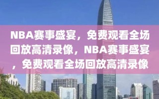 NBA赛事盛宴，免费观看全场回放高清录像，NBA赛事盛宴，免费观看全场回放高清录像