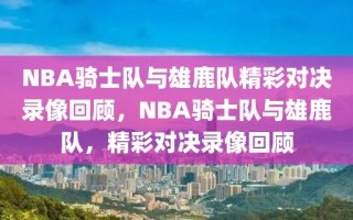 NBA骑士队与雄鹿队精彩对决录像回顾，NBA骑士队与雄鹿队，精彩对决录像回顾