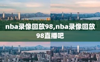 nba录像回放98,nba录像回放98直播吧