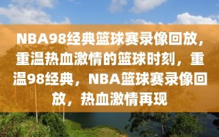 NBA98经典篮球赛录像回放，重温热血激情的篮球时刻，重温98经典，NBA篮球赛录像回放，热血激情再现