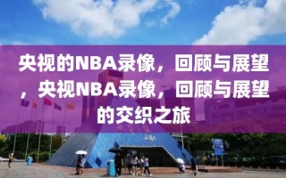 央视的NBA录像，回顾与展望，央视NBA录像，回顾与展望的交织之旅