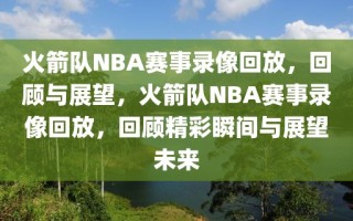 火箭队NBA赛事录像回放，回顾与展望，火箭队NBA赛事录像回放，回顾精彩瞬间与展望未来