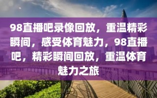 98直播吧录像回放，重温精彩瞬间，感受体育魅力，98直播吧，精彩瞬间回放，重温体育魅力之旅