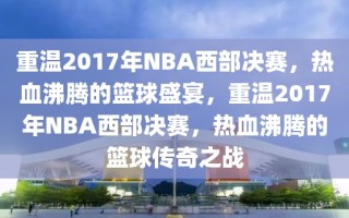 重温2017年NBA西部决赛，热血沸腾的篮球盛宴，重温2017年NBA西部决赛，热血沸腾的篮球传奇之战