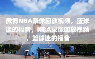 微博NBA录像回放视频，篮球迷的福音，NBA录像回放视频，篮球迷的福音