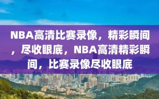 NBA高清比赛录像，精彩瞬间，尽收眼底，NBA高清精彩瞬间，比赛录像尽收眼底