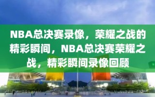 NBA总决赛录像，荣耀之战的精彩瞬间，NBA总决赛荣耀之战，精彩瞬间录像回顾