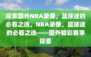 探索国外NBA录像，篮球迷的必看之选，NBA录像，篮球迷的必看之选——国外精彩赛事探索