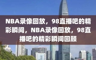 NBA录像回放，98直播吧的精彩瞬间，NBA录像回放，98直播吧的精彩瞬间回顾