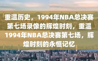 重温历史，1994年NBA总决赛第七场录像的辉煌时刻，重温1994年NBA总决赛第七场，辉煌时刻的永恒记忆