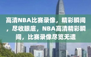 高清NBA比赛录像，精彩瞬间，尽收眼底，NBA高清精彩瞬间，比赛录像尽览无遗