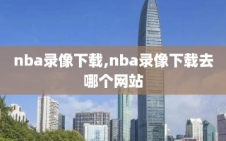 nba录像下载,nba录像下载去哪个网站