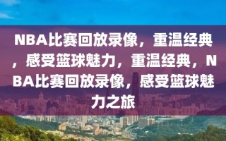 NBA比赛回放录像，重温经典，感受篮球魅力，重温经典，NBA比赛回放录像，感受篮球魅力之旅