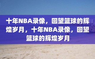 十年NBA录像，回望篮球的辉煌岁月，十年NBA录像，回望篮球的辉煌岁月