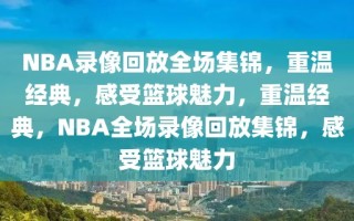 NBA录像回放全场集锦，重温经典，感受篮球魅力，重温经典，NBA全场录像回放集锦，感受篮球魅力