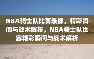 NBA骑士队比赛录像，精彩瞬间与战术解析，NBA骑士队比赛精彩瞬间与战术解析