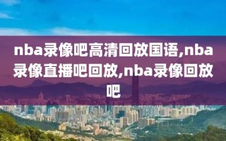 nba录像吧高清回放国语,nba录像直播吧回放,nba录像回放吧