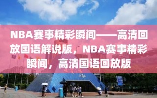 NBA赛事精彩瞬间——高清回放国语解说版，NBA赛事精彩瞬间，高清国语回放版