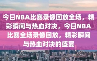 今日NBA比赛录像回放全场，精彩瞬间与热血对决，今日NBA比赛全场录像回放，精彩瞬间与热血对决的盛宴