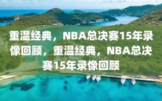 重温经典，NBA总决赛15年录像回顾，重温经典，NBA总决赛15年录像回顾