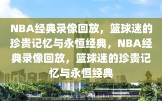 NBA经典录像回放，篮球迷的珍贵记忆与永恒经典，NBA经典录像回放，篮球迷的珍贵记忆与永恒经典