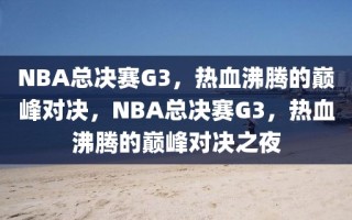 NBA总决赛G3，热血沸腾的巅峰对决，NBA总决赛G3，热血沸腾的巅峰对决之夜