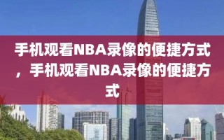 手机观看NBA录像的便捷方式，手机观看NBA录像的便捷方式