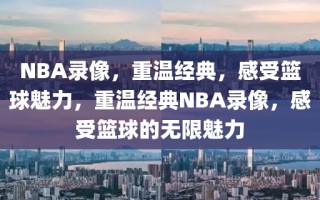 NBA录像，重温经典，感受篮球魅力，重温经典NBA录像，感受篮球的无限魅力