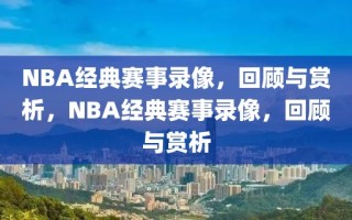 NBA经典赛事录像，回顾与赏析，NBA经典赛事录像，回顾与赏析