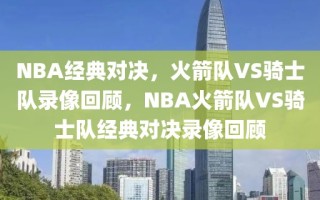 NBA经典对决，火箭队VS骑士队录像回顾，NBA火箭队VS骑士队经典对决录像回顾