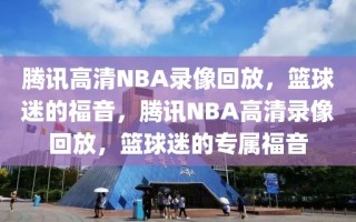 腾讯高清NBA录像回放，篮球迷的福音，腾讯NBA高清录像回放，篮球迷的专属福音