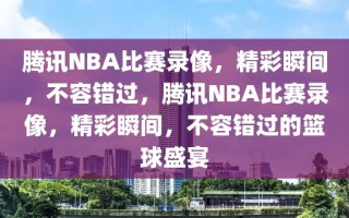 腾讯NBA比赛录像，精彩瞬间，不容错过，腾讯NBA比赛录像，精彩瞬间，不容错过的篮球盛宴