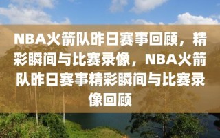 NBA火箭队昨日赛事回顾，精彩瞬间与比赛录像，NBA火箭队昨日赛事精彩瞬间与比赛录像回顾